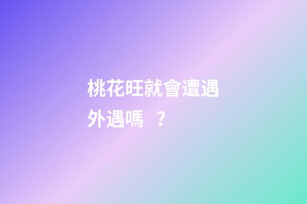 桃花旺就會遭遇外遇嗎？